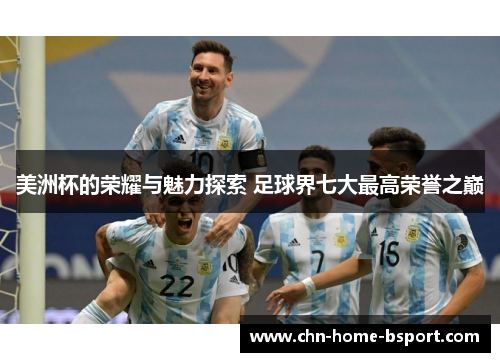 美洲杯的荣耀与魅力探索 足球界七大最高荣誉之巅